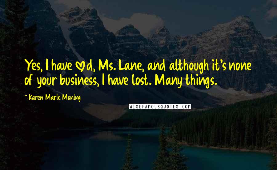 Karen Marie Moning Quotes: Yes, I have loved, Ms. Lane, and although it's none of your business, I have lost. Many things.