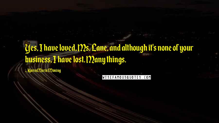 Karen Marie Moning Quotes: Yes, I have loved, Ms. Lane, and although it's none of your business, I have lost. Many things.
