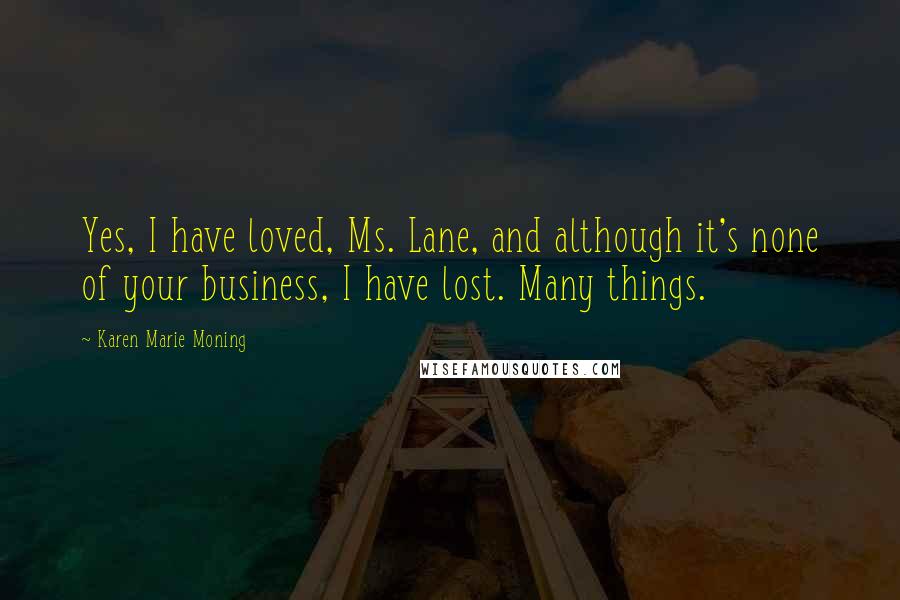 Karen Marie Moning Quotes: Yes, I have loved, Ms. Lane, and although it's none of your business, I have lost. Many things.