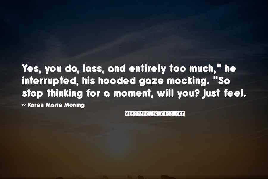 Karen Marie Moning Quotes: Yes, you do, lass, and entirely too much," he interrupted, his hooded gaze mocking. "So stop thinking for a moment, will you? Just feel.