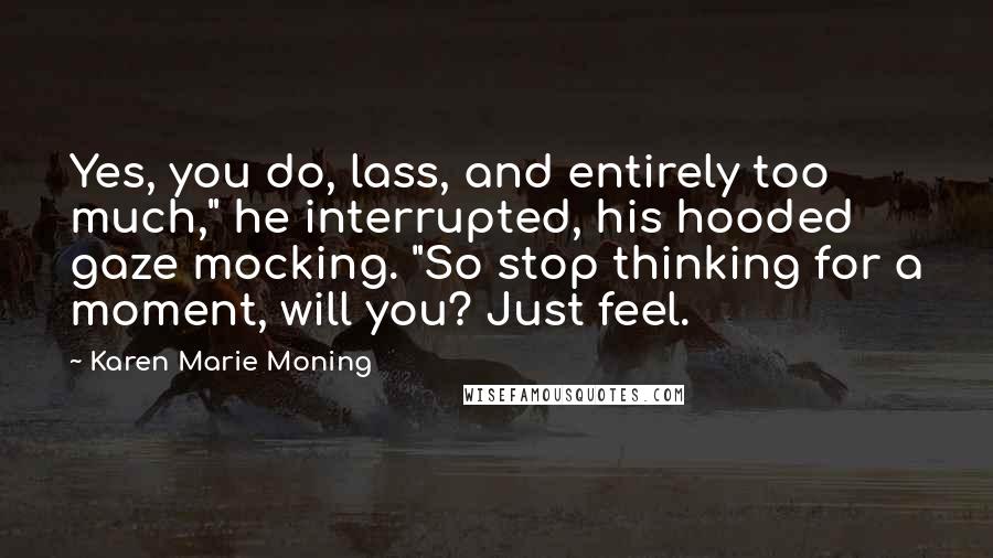 Karen Marie Moning Quotes: Yes, you do, lass, and entirely too much," he interrupted, his hooded gaze mocking. "So stop thinking for a moment, will you? Just feel.