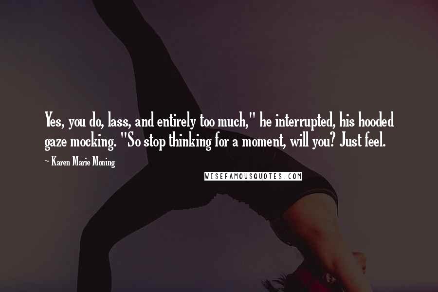 Karen Marie Moning Quotes: Yes, you do, lass, and entirely too much," he interrupted, his hooded gaze mocking. "So stop thinking for a moment, will you? Just feel.