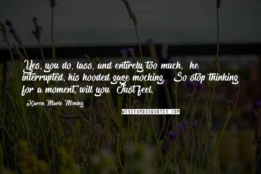 Karen Marie Moning Quotes: Yes, you do, lass, and entirely too much," he interrupted, his hooded gaze mocking. "So stop thinking for a moment, will you? Just feel.