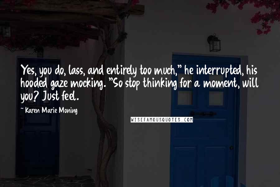 Karen Marie Moning Quotes: Yes, you do, lass, and entirely too much," he interrupted, his hooded gaze mocking. "So stop thinking for a moment, will you? Just feel.