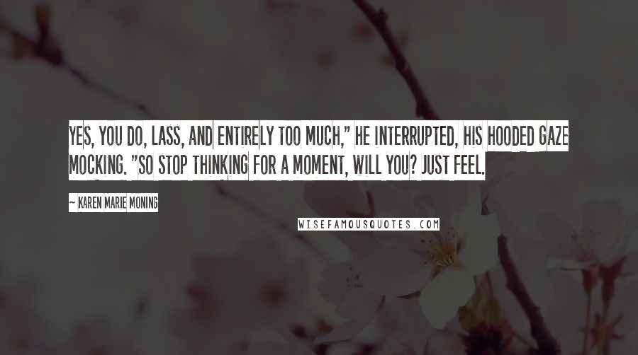 Karen Marie Moning Quotes: Yes, you do, lass, and entirely too much," he interrupted, his hooded gaze mocking. "So stop thinking for a moment, will you? Just feel.