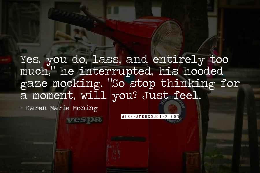 Karen Marie Moning Quotes: Yes, you do, lass, and entirely too much," he interrupted, his hooded gaze mocking. "So stop thinking for a moment, will you? Just feel.