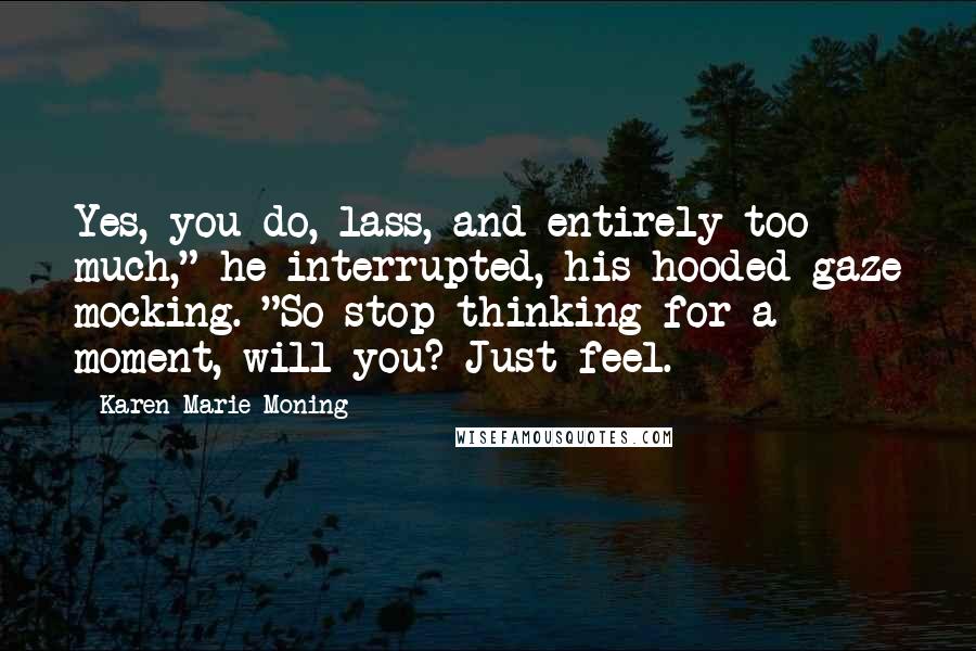 Karen Marie Moning Quotes: Yes, you do, lass, and entirely too much," he interrupted, his hooded gaze mocking. "So stop thinking for a moment, will you? Just feel.