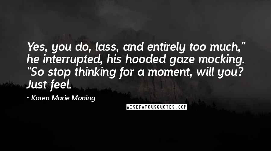 Karen Marie Moning Quotes: Yes, you do, lass, and entirely too much," he interrupted, his hooded gaze mocking. "So stop thinking for a moment, will you? Just feel.