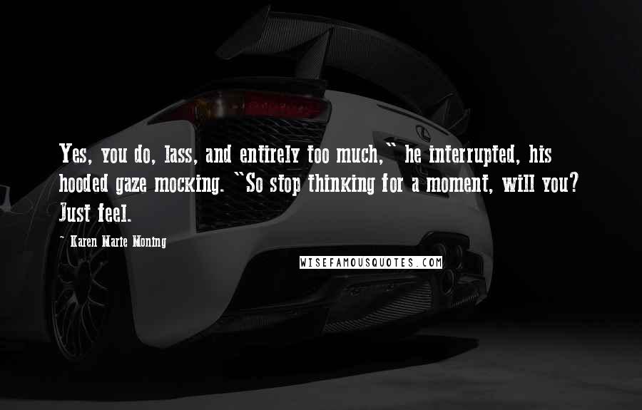 Karen Marie Moning Quotes: Yes, you do, lass, and entirely too much," he interrupted, his hooded gaze mocking. "So stop thinking for a moment, will you? Just feel.