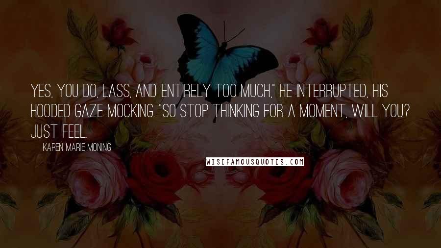 Karen Marie Moning Quotes: Yes, you do, lass, and entirely too much," he interrupted, his hooded gaze mocking. "So stop thinking for a moment, will you? Just feel.