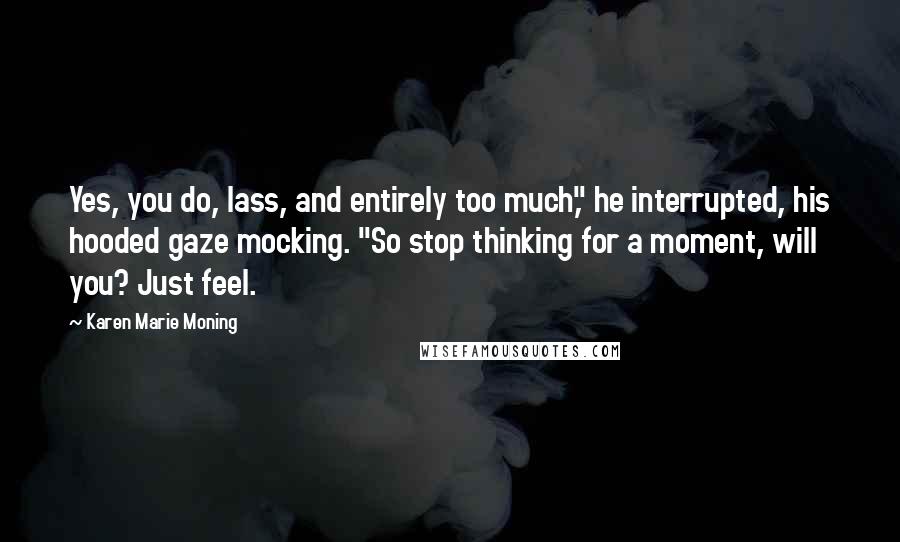 Karen Marie Moning Quotes: Yes, you do, lass, and entirely too much," he interrupted, his hooded gaze mocking. "So stop thinking for a moment, will you? Just feel.