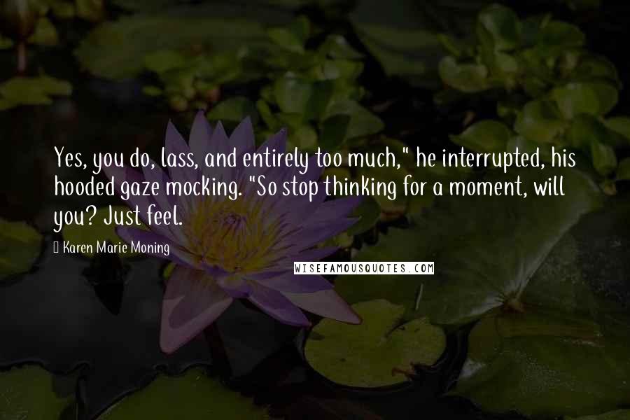 Karen Marie Moning Quotes: Yes, you do, lass, and entirely too much," he interrupted, his hooded gaze mocking. "So stop thinking for a moment, will you? Just feel.