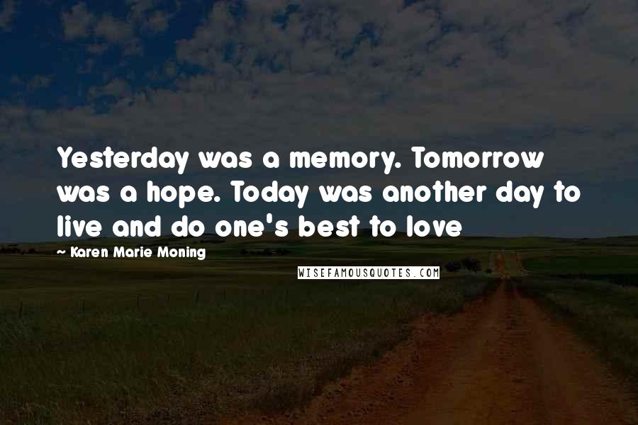 Karen Marie Moning Quotes: Yesterday was a memory. Tomorrow was a hope. Today was another day to live and do one's best to love