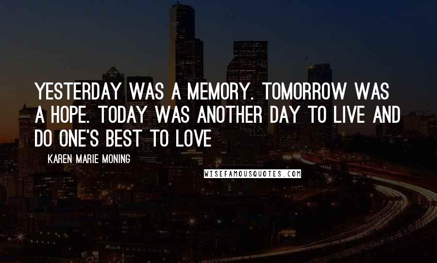 Karen Marie Moning Quotes: Yesterday was a memory. Tomorrow was a hope. Today was another day to live and do one's best to love