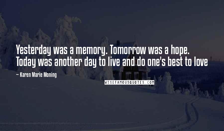 Karen Marie Moning Quotes: Yesterday was a memory. Tomorrow was a hope. Today was another day to live and do one's best to love