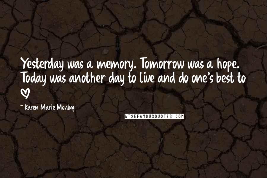 Karen Marie Moning Quotes: Yesterday was a memory. Tomorrow was a hope. Today was another day to live and do one's best to love