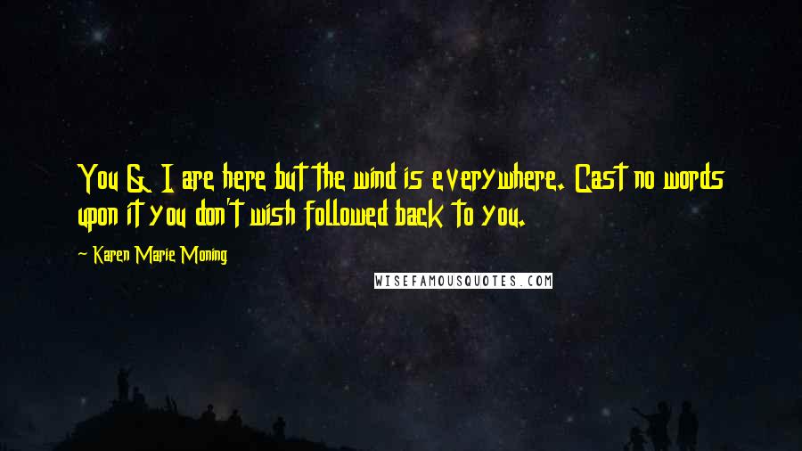 Karen Marie Moning Quotes: You & I are here but the wind is everywhere. Cast no words upon it you don't wish followed back to you.