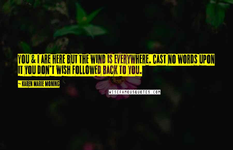 Karen Marie Moning Quotes: You & I are here but the wind is everywhere. Cast no words upon it you don't wish followed back to you.