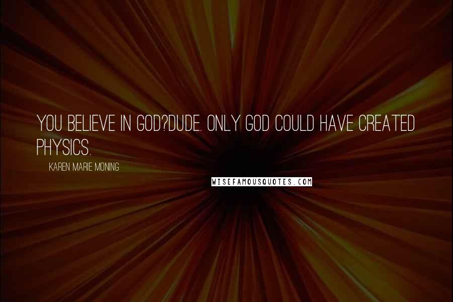 Karen Marie Moning Quotes: You believe in God?Dude. Only God could have created physics.