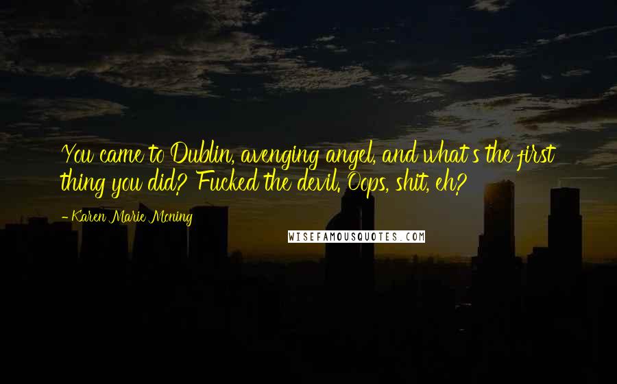 Karen Marie Moning Quotes: You came to Dublin, avenging angel, and what's the first thing you did? Fucked the devil. Oops, shit, eh?