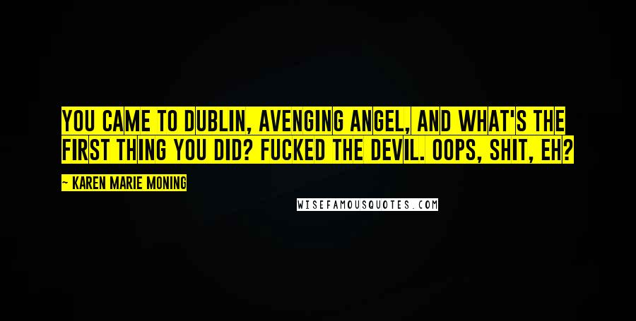 Karen Marie Moning Quotes: You came to Dublin, avenging angel, and what's the first thing you did? Fucked the devil. Oops, shit, eh?