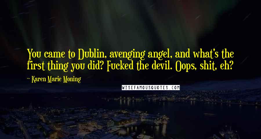 Karen Marie Moning Quotes: You came to Dublin, avenging angel, and what's the first thing you did? Fucked the devil. Oops, shit, eh?