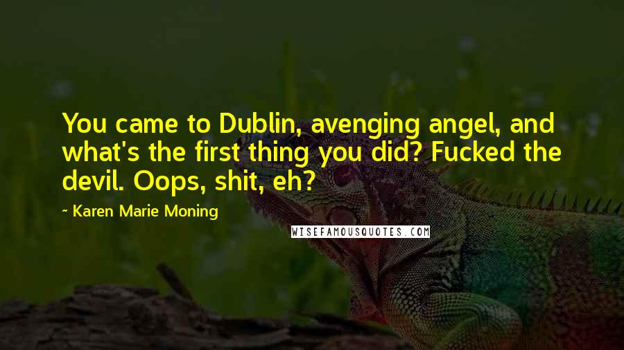 Karen Marie Moning Quotes: You came to Dublin, avenging angel, and what's the first thing you did? Fucked the devil. Oops, shit, eh?