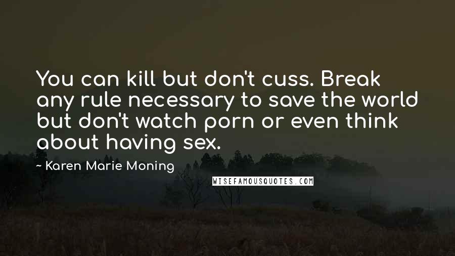 Karen Marie Moning Quotes: You can kill but don't cuss. Break any rule necessary to save the world but don't watch porn or even think about having sex.