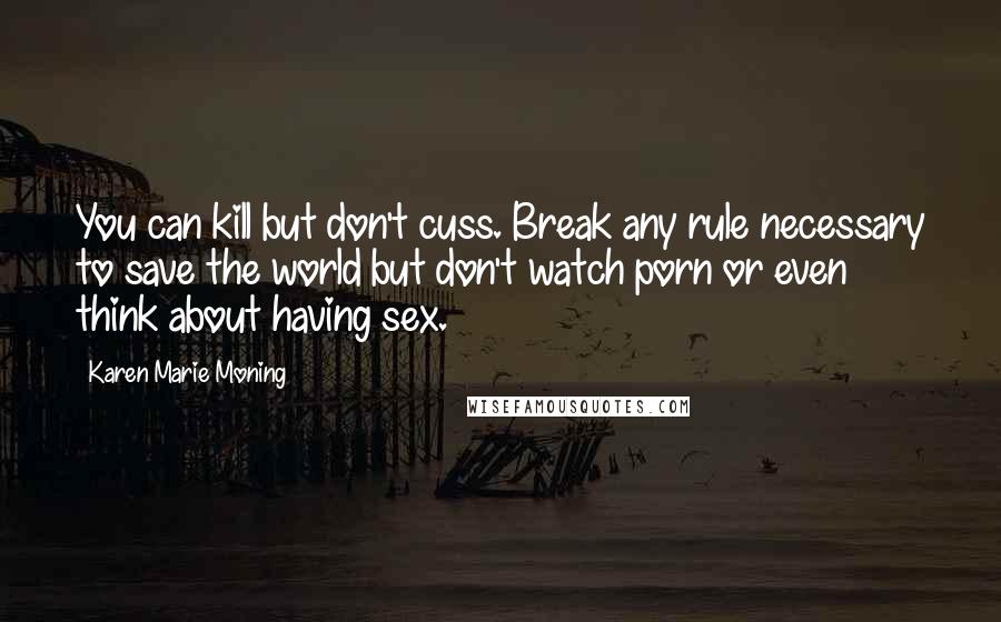 Karen Marie Moning Quotes: You can kill but don't cuss. Break any rule necessary to save the world but don't watch porn or even think about having sex.