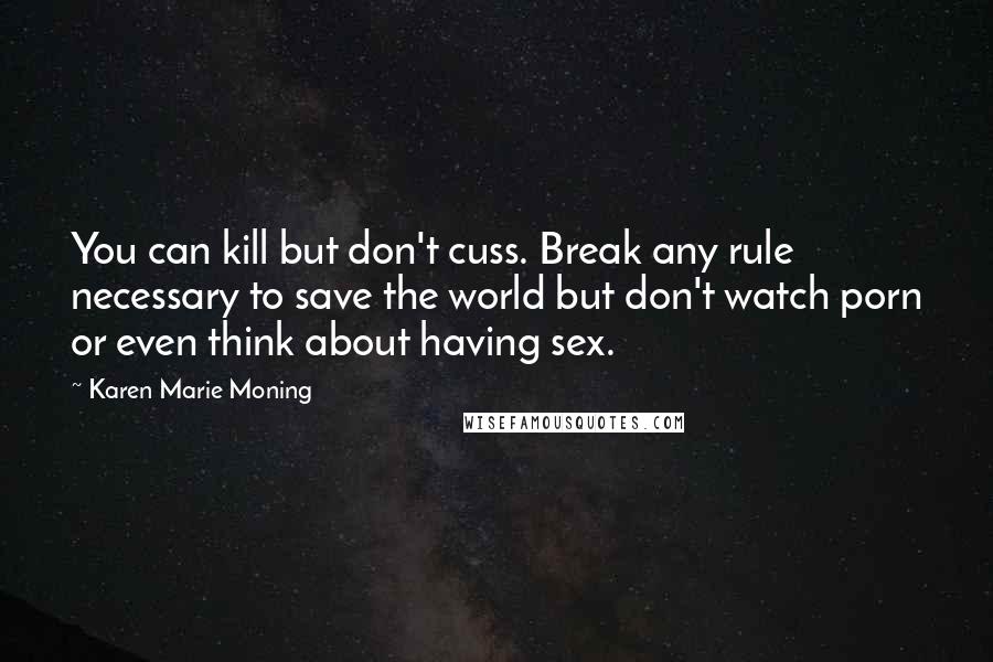Karen Marie Moning Quotes: You can kill but don't cuss. Break any rule necessary to save the world but don't watch porn or even think about having sex.