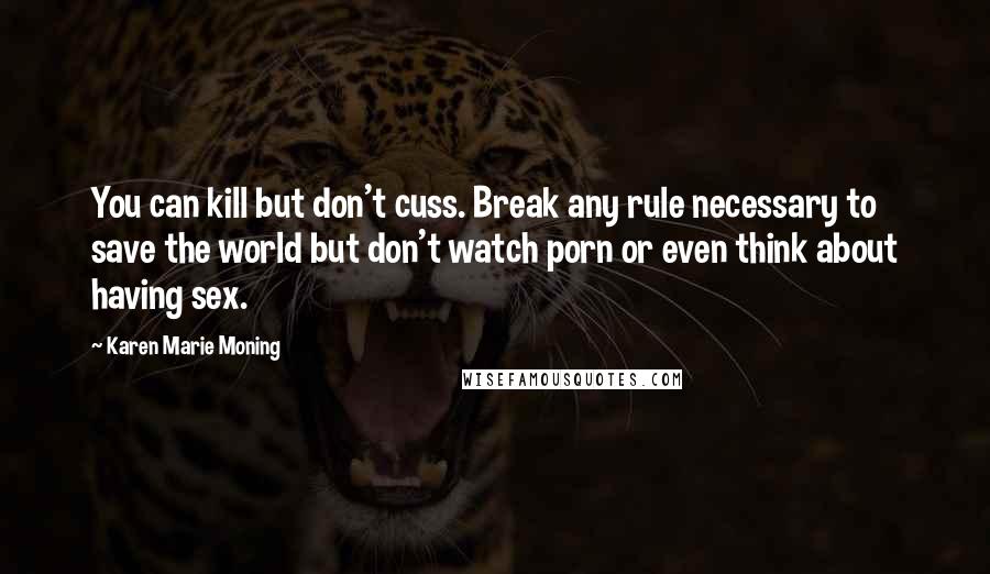 Karen Marie Moning Quotes: You can kill but don't cuss. Break any rule necessary to save the world but don't watch porn or even think about having sex.