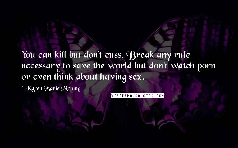 Karen Marie Moning Quotes: You can kill but don't cuss. Break any rule necessary to save the world but don't watch porn or even think about having sex.