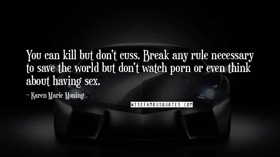 Karen Marie Moning Quotes: You can kill but don't cuss. Break any rule necessary to save the world but don't watch porn or even think about having sex.