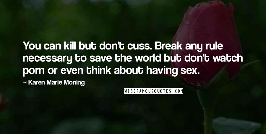 Karen Marie Moning Quotes: You can kill but don't cuss. Break any rule necessary to save the world but don't watch porn or even think about having sex.