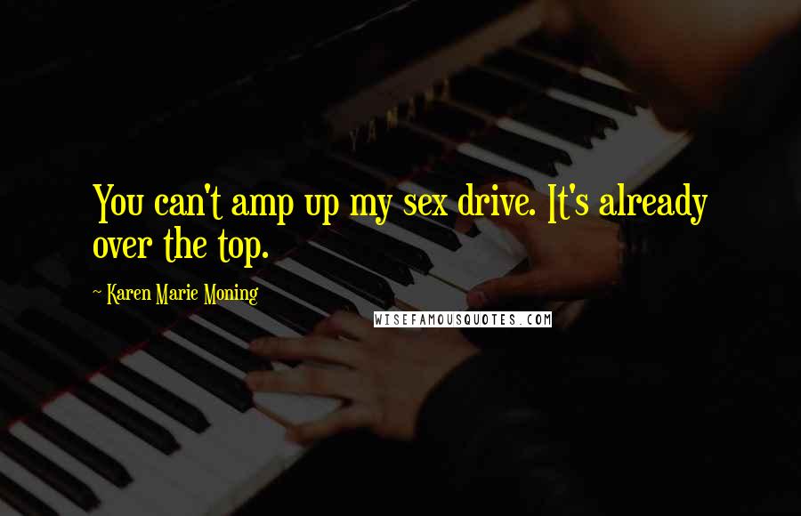 Karen Marie Moning Quotes: You can't amp up my sex drive. It's already over the top.