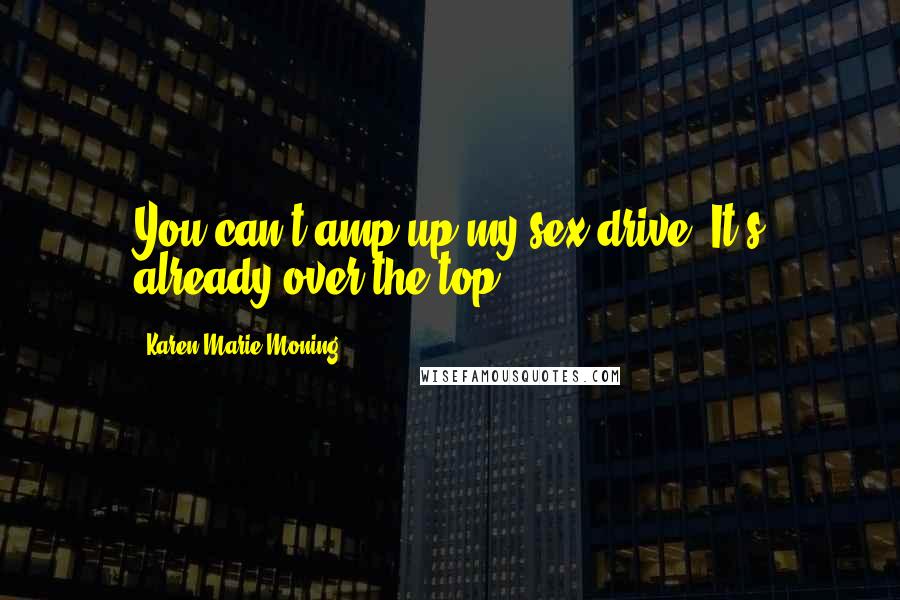 Karen Marie Moning Quotes: You can't amp up my sex drive. It's already over the top.