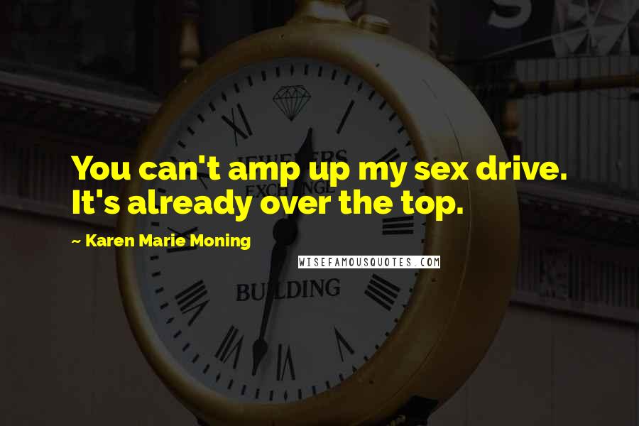 Karen Marie Moning Quotes: You can't amp up my sex drive. It's already over the top.