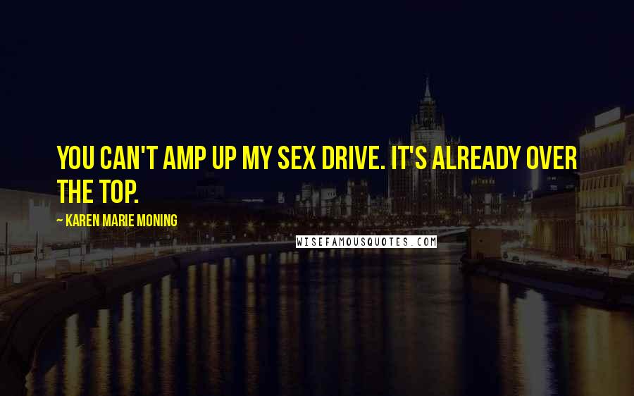 Karen Marie Moning Quotes: You can't amp up my sex drive. It's already over the top.