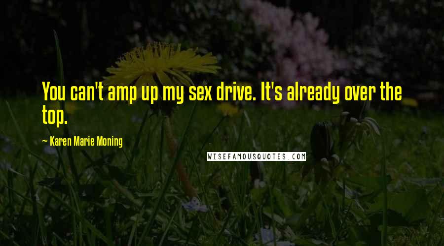 Karen Marie Moning Quotes: You can't amp up my sex drive. It's already over the top.