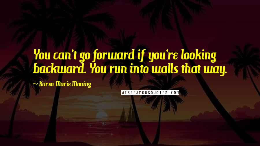 Karen Marie Moning Quotes: You can't go forward if you're looking backward. You run into walls that way.