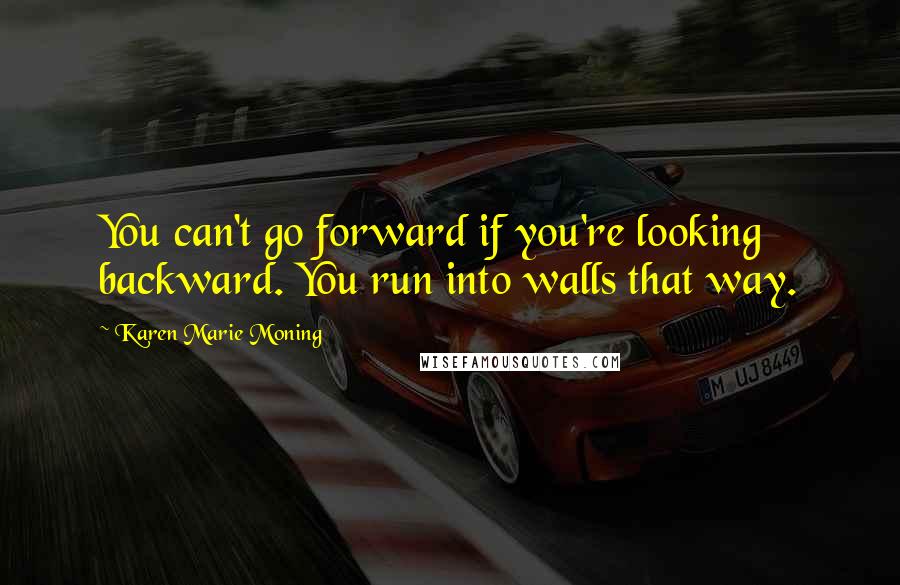Karen Marie Moning Quotes: You can't go forward if you're looking backward. You run into walls that way.