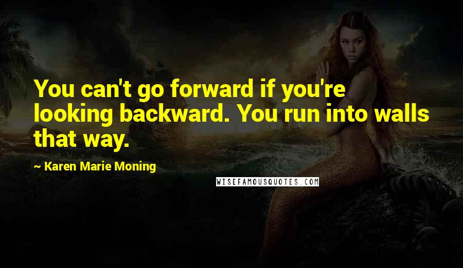 Karen Marie Moning Quotes: You can't go forward if you're looking backward. You run into walls that way.