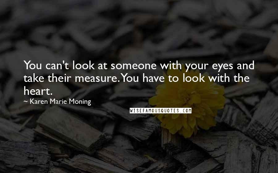 Karen Marie Moning Quotes: You can't look at someone with your eyes and take their measure. You have to look with the heart.