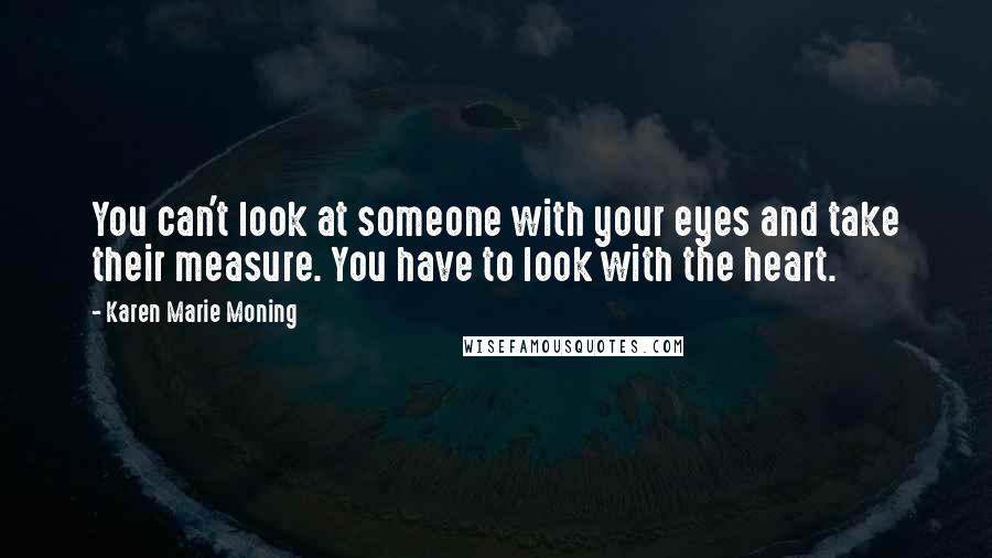 Karen Marie Moning Quotes: You can't look at someone with your eyes and take their measure. You have to look with the heart.