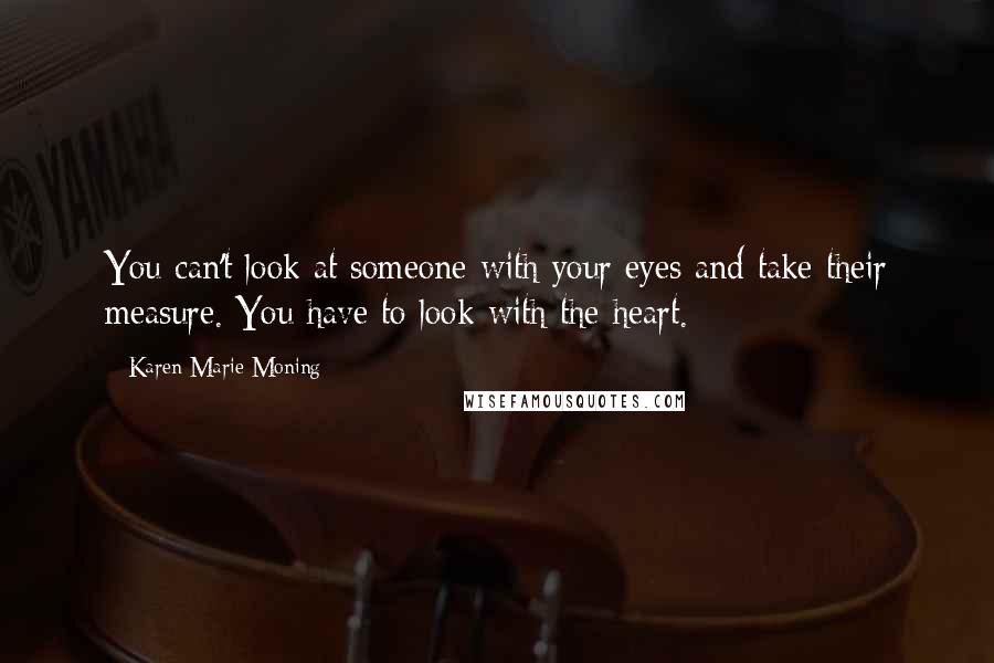 Karen Marie Moning Quotes: You can't look at someone with your eyes and take their measure. You have to look with the heart.