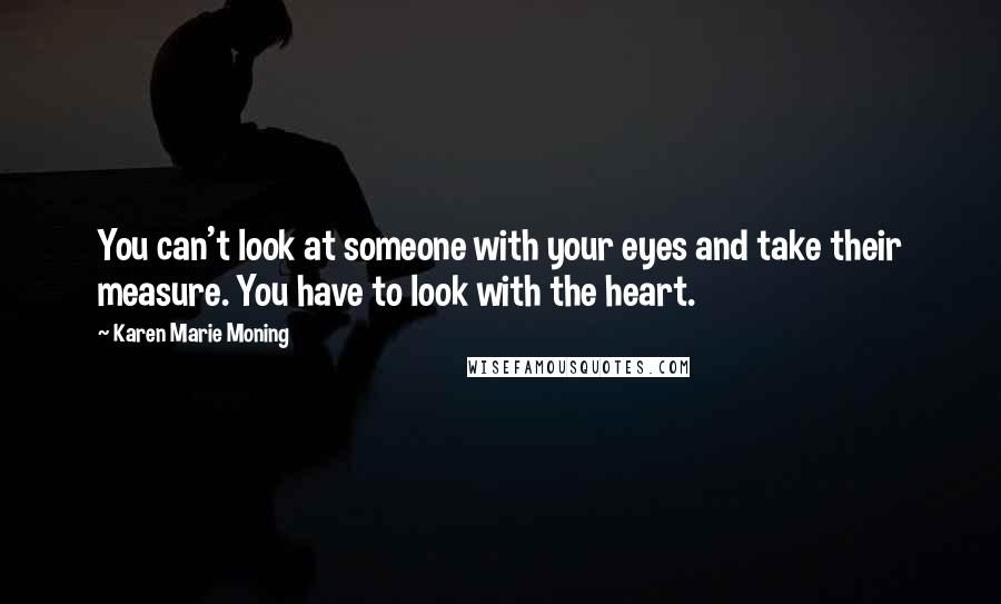 Karen Marie Moning Quotes: You can't look at someone with your eyes and take their measure. You have to look with the heart.