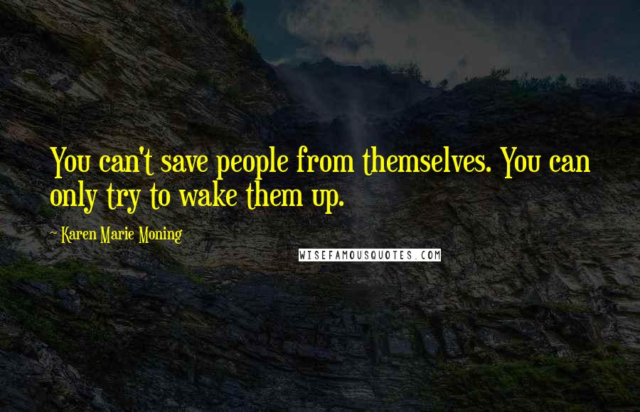 Karen Marie Moning Quotes: You can't save people from themselves. You can only try to wake them up.