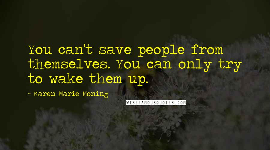 Karen Marie Moning Quotes: You can't save people from themselves. You can only try to wake them up.