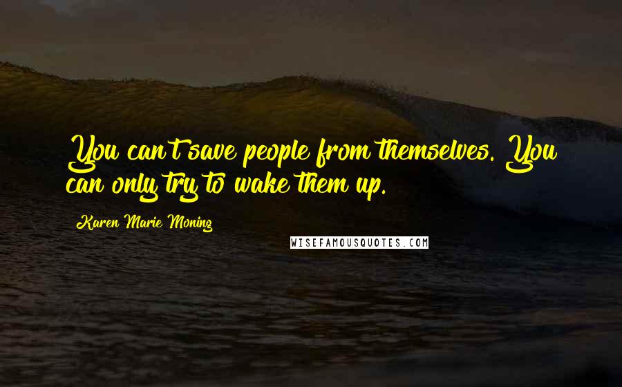 Karen Marie Moning Quotes: You can't save people from themselves. You can only try to wake them up.