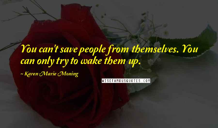 Karen Marie Moning Quotes: You can't save people from themselves. You can only try to wake them up.